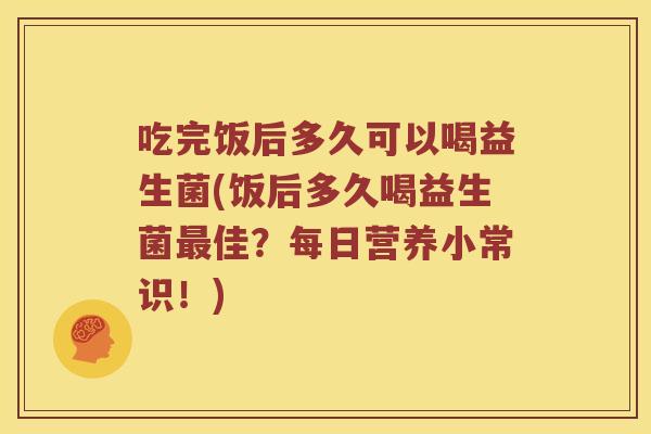 吃完饭后多久可以喝益生菌(饭后多久喝益生菌最佳？每日营养小常识！)