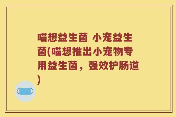喵想益生菌 小宠益生菌(喵想推出小宠物专用益生菌，强效护肠道)