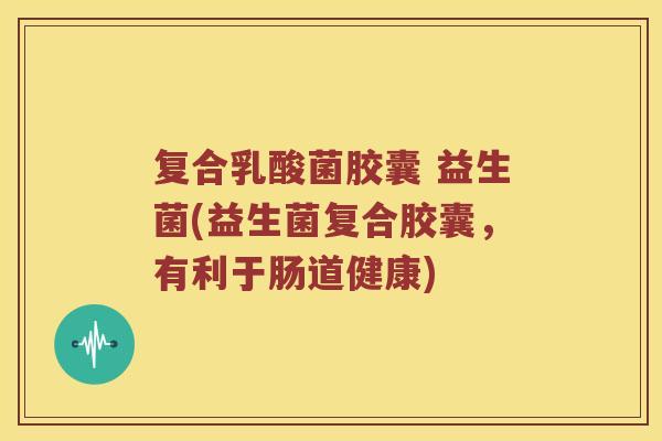 复合乳酸菌胶囊 益生菌(益生菌复合胶囊,有利于肠道健康) 复合乳酸菌胶囊 益生菌(益生菌复合胶囊,有利于肠道健康)
