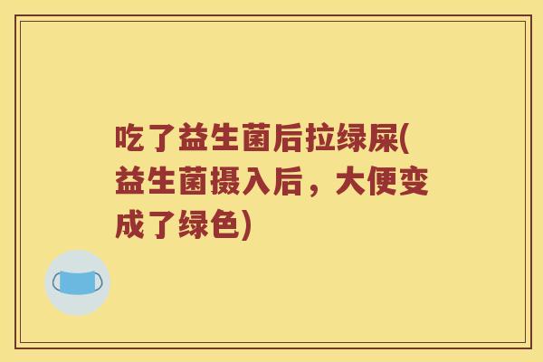 吃了益生菌后拉绿屎(益生菌摄入后，大便变成了绿色)