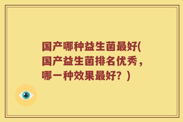 国产哪种益生菌好(国产益生菌排名优秀,哪一种效果好?) 国产哪种益生菌好(国产益生菌排名优秀,哪一种效果好?)