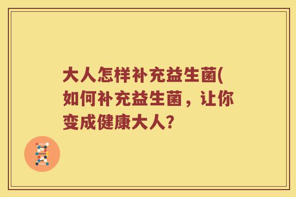 大人怎样补充益生菌(如何补充益生菌，让你变成健康大人？