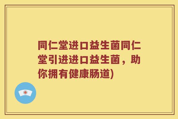同仁堂进口益生菌同仁堂引进进口益生菌，助你拥有健康肠道)