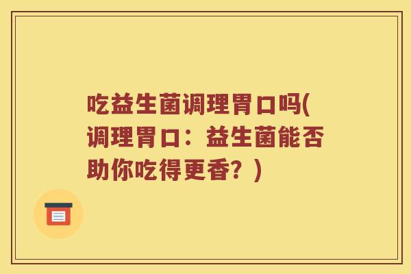 吃益生菌调理胃口吗(调理胃口：益生菌能否助你吃得更香？)