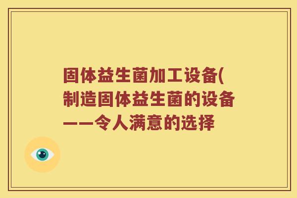 固体益生菌加工设备(制造固体益生菌的设备——令人满意的选择