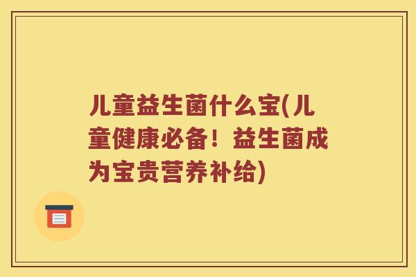 儿童益生菌什么宝(儿童健康必备！益生菌成为宝贵营养补给)