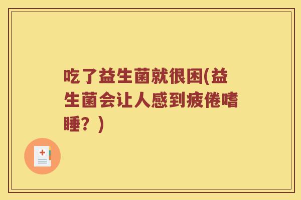 吃了益生菌就很困(益生菌会让人感到疲倦嗜睡？)