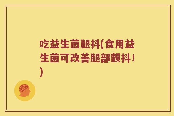 吃益生菌腿抖(食用益生菌可改善腿部颤抖!) 吃益生菌腿抖(食用益生菌可改善腿部颤抖!)