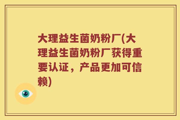 大理益生菌奶粉厂(大理益生菌奶粉厂获得重要认证，产品更加可信赖)