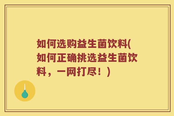 如何选购益生菌饮料(如何正确挑选益生菌饮料，一网打尽！)