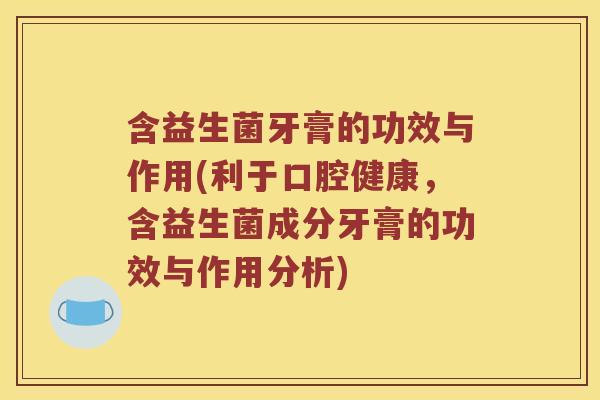 含益生菌牙膏的功效与作用(利于口腔健康，含益生菌成分牙膏的功效与作用分析)