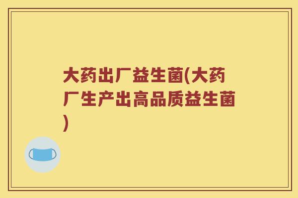 大药出厂益生菌(大药厂生产出高品质益生菌)