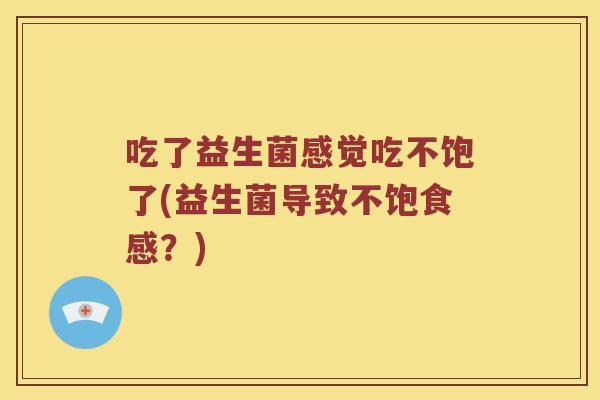 吃了益生菌感觉吃不饱了(益生菌导致不饱食感？)