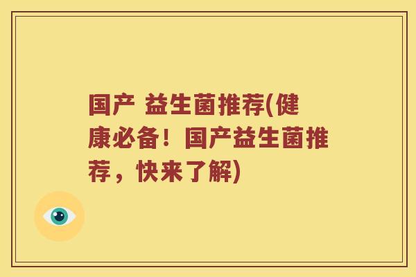 国产 益生菌推荐(健康必备！国产益生菌推荐，快来了解)