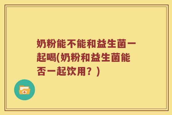 奶粉能不能和益生菌一起喝(奶粉和益生菌能否一起饮用？)