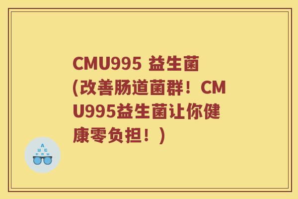 CMU995 益生菌(改善肠道菌群!CMU995益生菌让你健康零负担!) CMU995 益生菌(改善肠道菌群!CMU995益生菌让你健康零负担!)