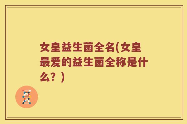 女皇益生菌全名(女皇最爱的益生菌全称是什么？)