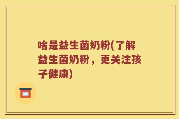 啥是益生菌奶粉(了解益生菌奶粉，更关注孩子健康)