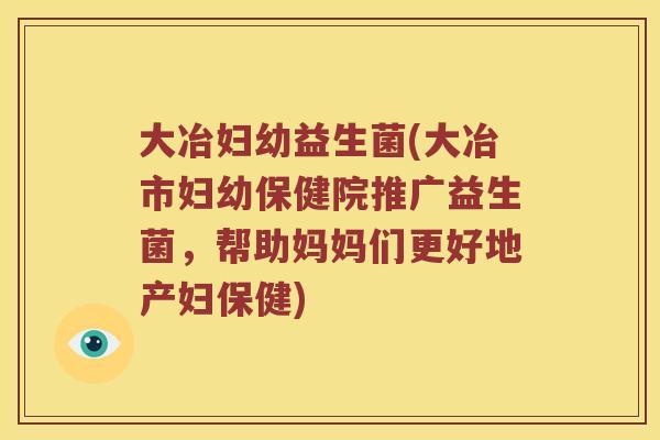 大冶妇幼益生菌(大冶市妇幼保健院推广益生菌,帮助妈妈们更好地产妇保健) 大冶妇幼益生菌(大冶市妇幼保健院推广益生菌,帮助妈妈们更好地产妇保健)