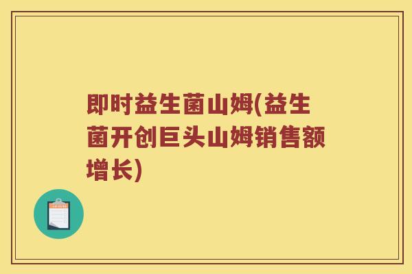 即时益生菌山姆(益生菌开创巨头山姆销售额增长)