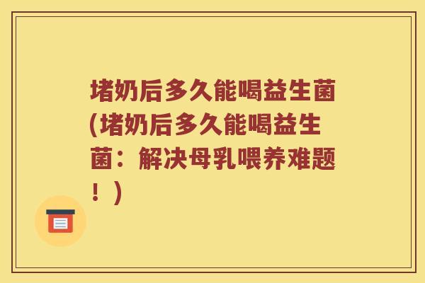 堵奶后多久能喝益生菌(堵奶后多久能喝益生菌：解决母乳喂养难题！)