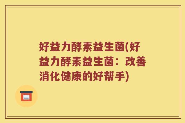 好益力酵素益生菌(好益力酵素益生菌:改善消化健康的好帮手) 好益力酵素益生菌(好益力酵素益生菌:改善消化健康的好帮手)