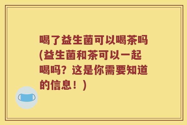 喝了益生菌可以喝茶吗(益生菌和茶可以一起喝吗？这是你需要知道的信息！)