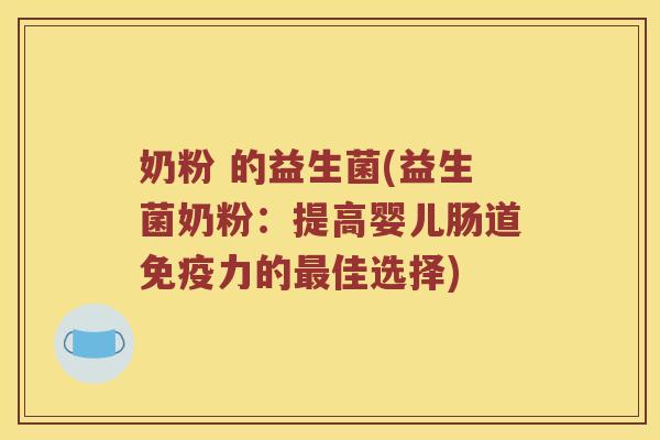奶粉 的益生菌(益生菌奶粉：提高婴儿肠道免疫力的最佳选择)