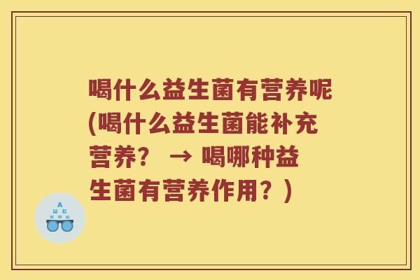 喝什么益生菌有营养呢(喝什么益生菌能补充营养？ → 喝哪种益生菌有营养作用？)