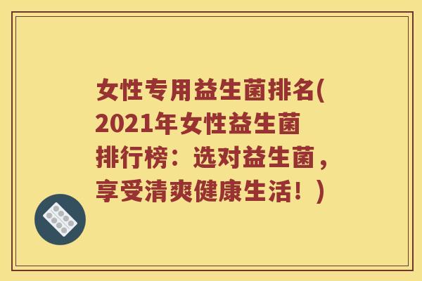 女性专用益生菌排名(2021年女性益生菌排行榜：选对益生菌，享受清爽健康生活！)