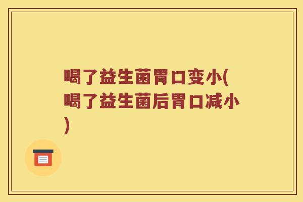 喝了益生菌胃口变小(喝了益生菌后胃口减小)