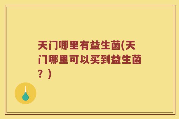 天门哪里有益生菌(天门哪里可以买到益生菌？)