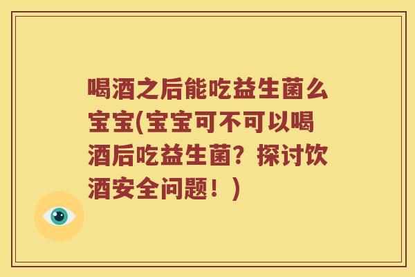 喝酒之后能吃益生菌么宝宝(宝宝可不可以喝酒后吃益生菌？探讨饮酒安全问题！)