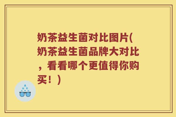 奶茶益生菌对比图片(奶茶益生菌品牌大对比，看看哪个更值得你购买！)