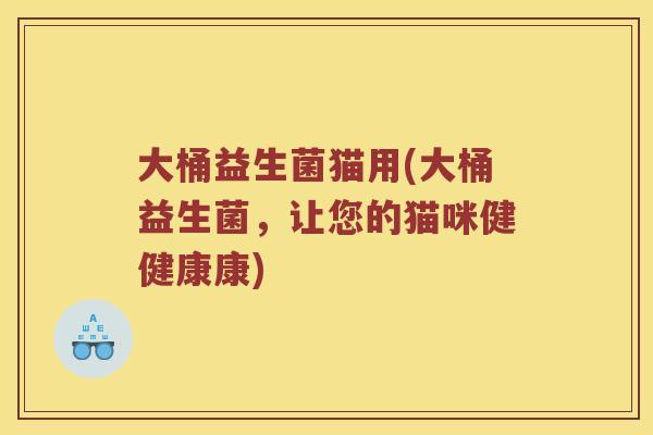 大桶益生菌猫用(大桶益生菌，让您的猫咪健健康康)