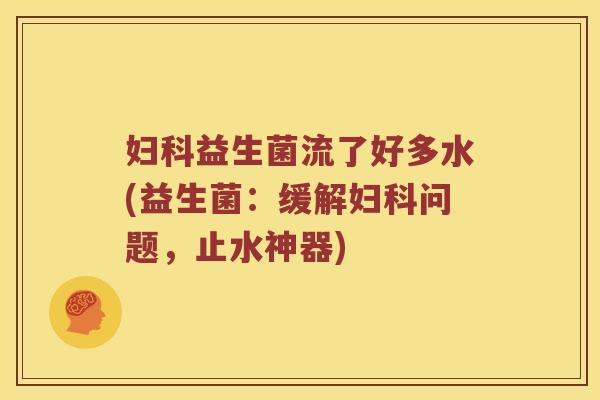 益生菌流了好多水(益生菌:缓解问题,止水神器) 益生菌流了好多水(益生菌:缓解问题,止水神器)