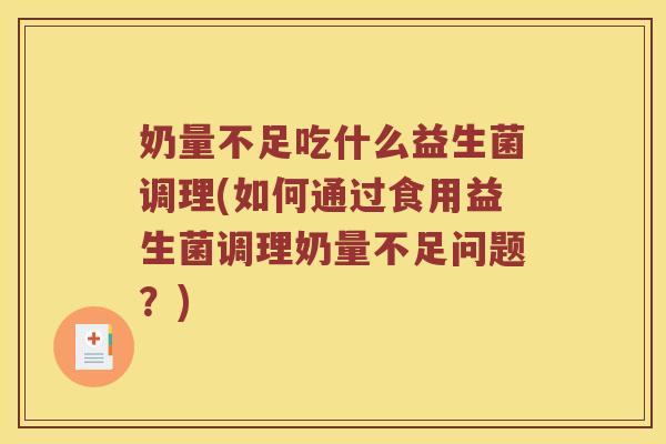 奶量不足吃什么益生菌调理(如何通过食用益生菌调理奶量不足问题？)