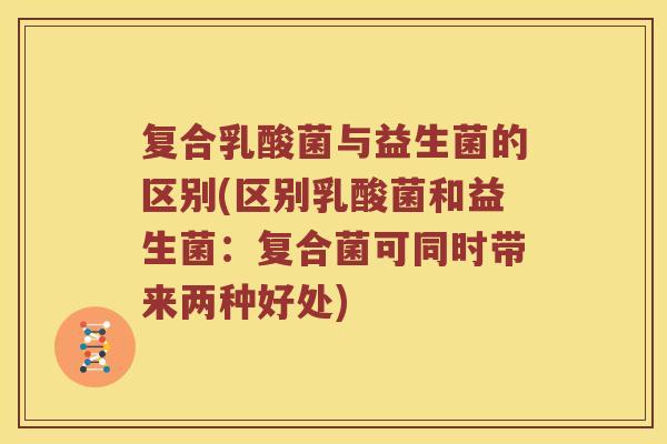 复合乳酸菌与益生菌的区别(区别乳酸菌和益生菌：复合菌可同时带来两种好处)
