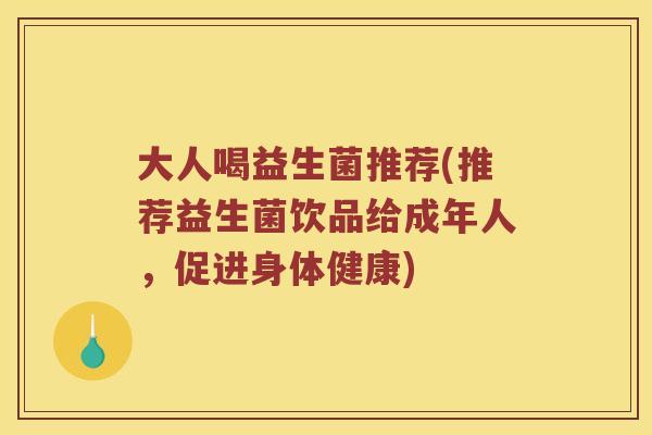 大人喝益生菌推荐(推荐益生菌饮品给成年人,促进身体健康) 大人喝益生菌推荐(推荐益生菌饮品给成年人,促进身体健康)