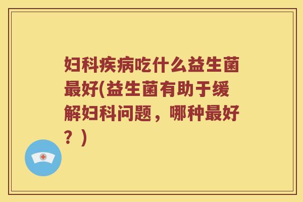 妇科疾病吃什么益生菌最好(益生菌有助于缓解妇科问题，哪种最好？)