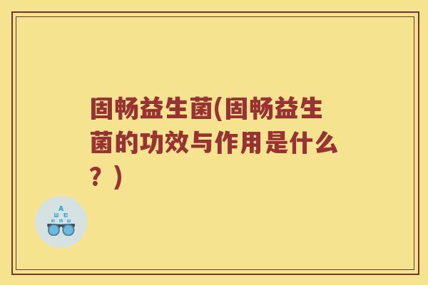 固畅益生菌(固畅益生菌的功效与作用是什么？)