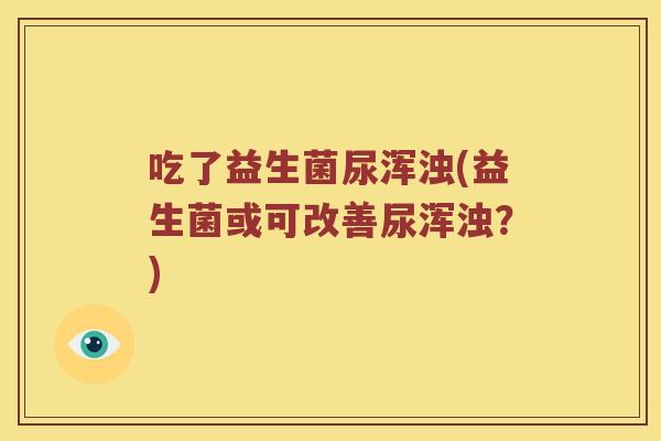吃了益生菌尿浑浊(益生菌或可改善尿浑浊？)