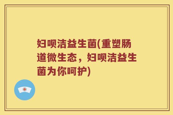 妇呗洁益生菌(重塑肠道微生态,妇呗洁益生菌为你呵护) 妇呗洁益生菌(重塑肠道微生态,妇呗洁益生菌为你呵护)