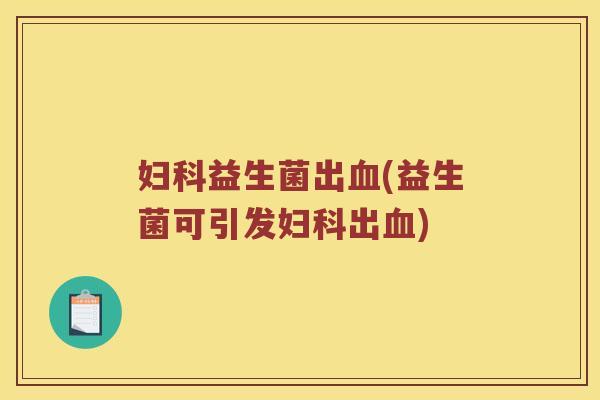 妇科益生菌出血(益生菌可引发妇科出血)