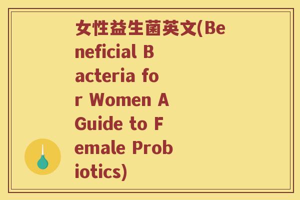 女性益生菌英文(Beneficial Bacteria for Women A Guide to Female Probiotics)