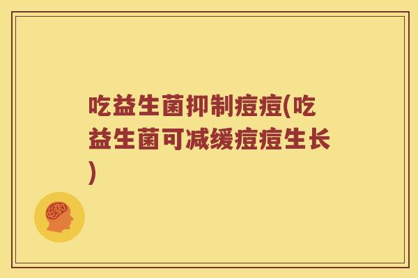 吃益生菌抑制痘痘(吃益生菌可减缓痘痘生长)