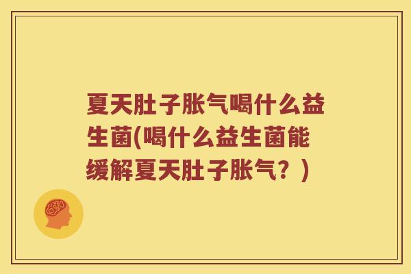 夏天肚子胀气喝什么益生菌(喝什么益生菌能缓解夏天肚子胀气？)