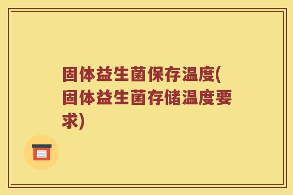 固体益生菌保存温度(固体益生菌存储温度要求)