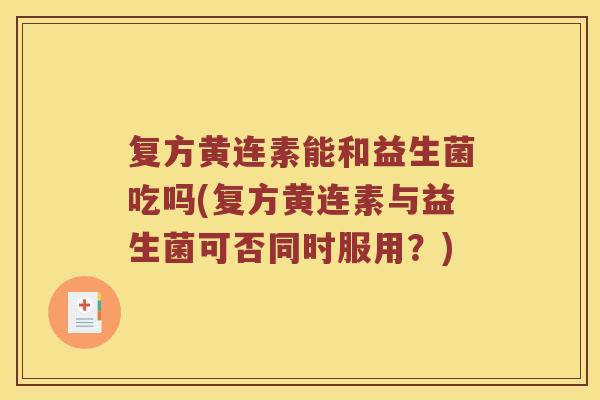 复方黄连素能和益生菌吃吗(复方黄连素与益生菌可否同时服用？)