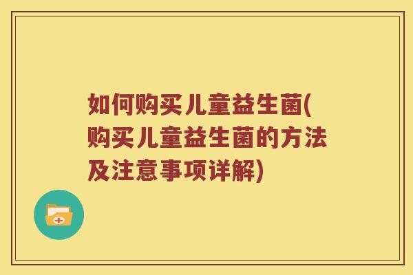 如何购买儿童益生菌(购买儿童益生菌的方法及注意事项详解)